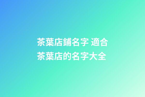 茶葉店鋪名字 適合茶葉店的名字大全
